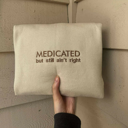 MEDICATED BUT STILL AIN'T RIGHT EMBROIDERED CREW NECK / HOODIE
